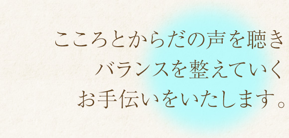 こころとからだの声を聞きそれと向き合いながらバランスを整えていくお手伝いを致します